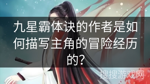 九星霸体诀的作者是如何描写主角的冒险经历的? 九星霸体诀的作者是如何描写主角的冒险经历的?