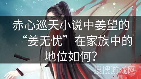 赤心巡天小说中姜望的“姜无忧”在家族中的地位如何? 赤心巡天小说中姜望的“姜无忧”在家族中的地位如何?