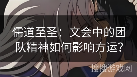 儒道至圣:文会中的团队精神如何影响方运? 儒道至圣:文会中的团队精神如何影响方运?