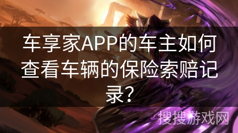 车享家APP的车主如何查看车辆的保险索赔记录? 车享家APP的车主如何查看车辆的保险索赔记录?