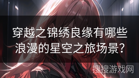 穿越之锦绣良缘有哪些浪漫的星空之旅场景？