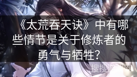 《太荒吞天诀》中有哪些情节是关于修炼者的勇气与牺牲？