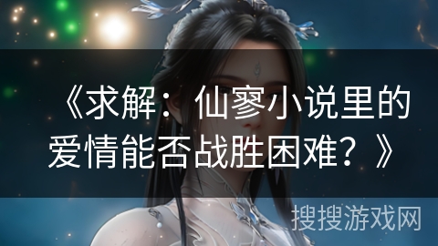 《求解：仙寥小说里的爱情能否战胜困难？》