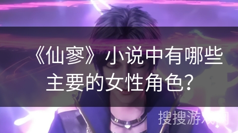 《仙寥》小说中有哪些主要的女性角色? 《仙寥》小说中有哪些主要的女性角色?