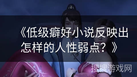 《低级癖好小说反映出怎样的人性弱点？》