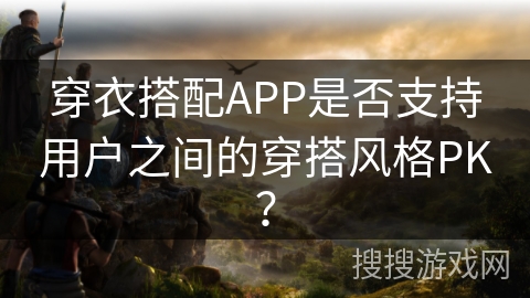 穿衣搭配APP是否支持用户之间的穿搭风格PK？