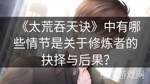 《太荒吞天诀》中有哪些情节是关于修炼者的抉择与后果？