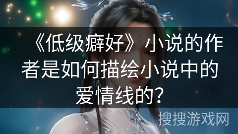 《低级癖好》小说的作者是如何描绘小说中的爱情线的？
