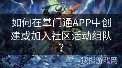 如何在掌门通APP中创建或加入社区活动组队？