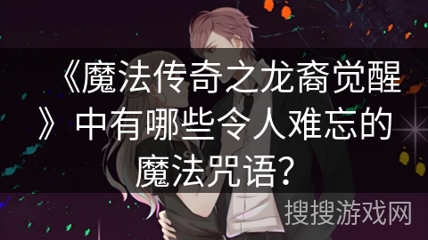 《魔法传奇之龙裔觉醒》中有哪些令人难忘的魔法咒语？