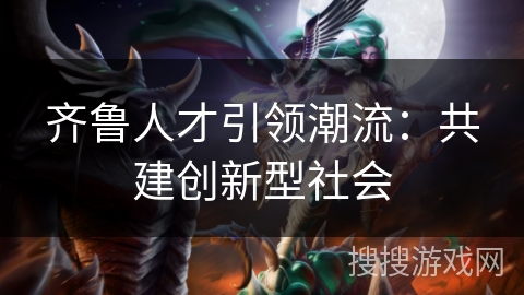 齐鲁人才引领潮流：共建创新型社会