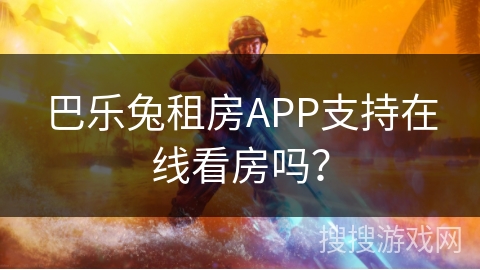 巴乐兔租房APP支持在线看房吗? 巴乐兔租房APP支持在线看房吗?