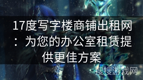 17度写字楼商铺出租网:为您的办公室租赁提供更佳方案 17度写字楼商铺出租网:为您的办公室租赁提供更佳方案