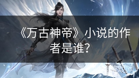《万古神帝》小说的作者是谁？