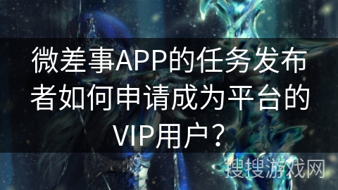 微差事APP的任务发布者如何申请成为平台的VIP用户？