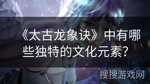 《太古龙象诀》中有哪些独特的文化元素？