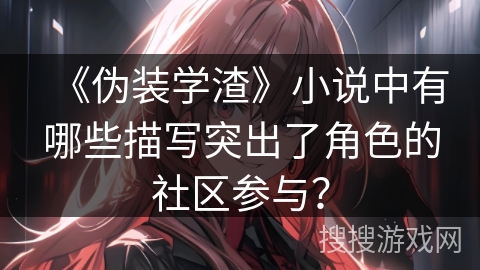 《伪装学渣》小说中有哪些描写突出了角色的社区参与? 《伪装学渣》小说中有哪些描写突出了角色的社区参与?