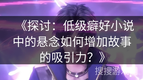 《探讨:低级癖好小说中的悬念如何增加故事的吸引力?》 《探讨:低级癖好小说中的悬念如何增加故事的吸引力?》