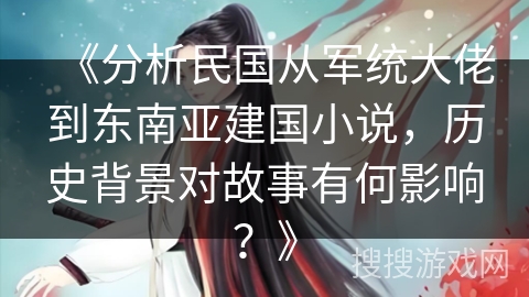 《分析民国从军统大佬到东南亚建国小说,历史背景对故事有何影响?》 《分析民国从军统大佬到东南亚建国小说,历史背景对故事有何影响?》