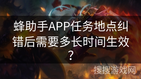 蜂助手APP任务地点纠错后需要多长时间生效? 蜂助手APP任务地点纠错后需要多长时间生效?