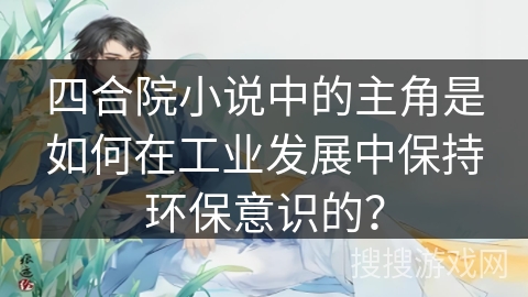 四合院小说中的主角是如何在工业发展中保持环保意识的? 四合院小说中的主角是如何在工业发展中保持环保意识的?