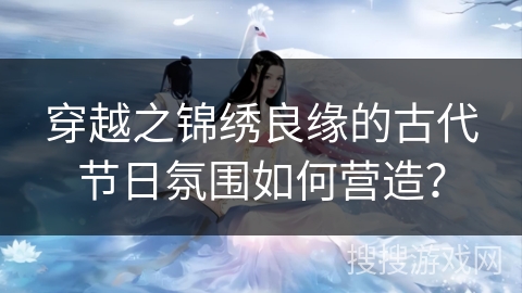 穿越之锦绣良缘的古代节日氛围如何营造? 穿越之锦绣良缘的古代节日氛围如何营造?