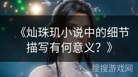 《灿珠玑小说中的细节描写有何意义?》 《灿珠玑小说中的细节描写有何意义?》