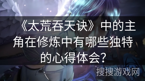 《太荒吞天诀》中的主角在修炼中有哪些独特的心得体会? 《太荒吞天诀》中的主角在修炼中有哪些独特的心得体会?