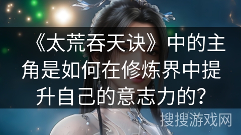 《太荒吞天诀》中的主角是如何在修炼界中提升自己的意志力的? 《太荒吞天诀》中的主角是如何在修炼界中提升自己的意志力的?