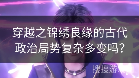 穿越之锦绣良缘的古代政治局势复杂多变吗？