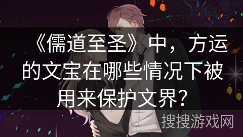 《儒道至圣》中,方运的文宝在哪些情况下被用来保护文界? 《儒道至圣》中,方运的文宝在哪些情况下被用来保护文界?
