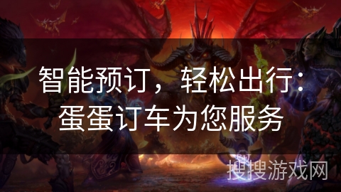 智能预订，轻松出行：蛋蛋订车为您服务