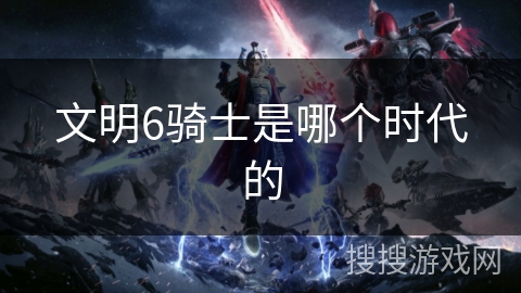 文明6骑士是哪个时代的 文明6骑士是哪个时代的
