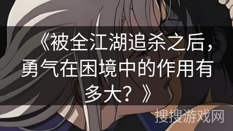 《被全江湖追杀之后，勇气在困境中的作用有多大？》