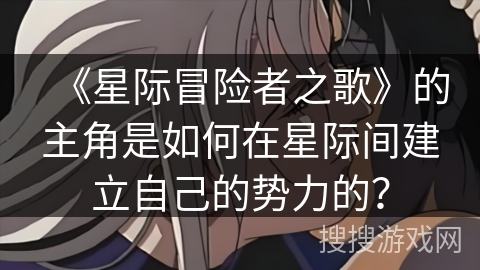 《星际冒险者之歌》的主角是如何在星际间建立自己的势力的? 《星际冒险者之歌》的主角是如何在星际间建立自己的势力的?