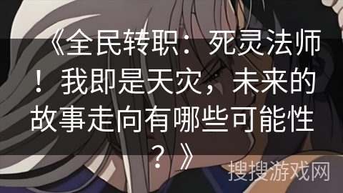 《全民转职:死灵法师!我即是天灾,未来的故事走向有哪些可能性?》 《全民转职:死灵法师!我即是天灾,未来的故事走向有哪些可能性?》
