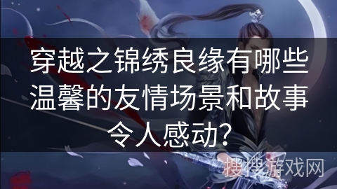 穿越之锦绣良缘有哪些温馨的友情场景和故事令人感动？