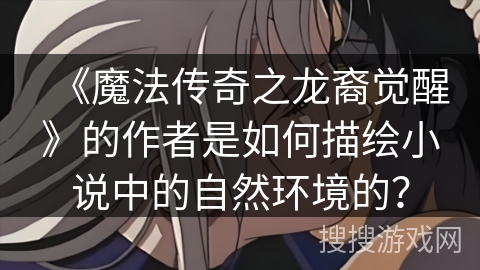 《魔法传奇之龙裔觉醒》的作者是如何描绘小说中的自然环境的? 《魔法传奇之龙裔觉醒》的作者是如何描绘小说中的自然环境的?