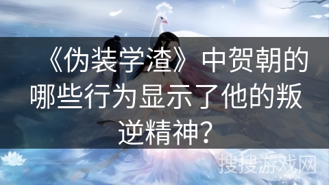 《伪装学渣》中贺朝的哪些行为显示了他的叛逆精神? 《伪装学渣》中贺朝的哪些行为显示了他的叛逆精神?