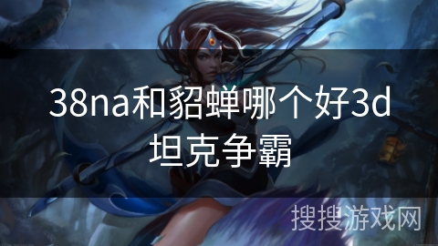 38na和貂蝉哪个好3d坦克争霸