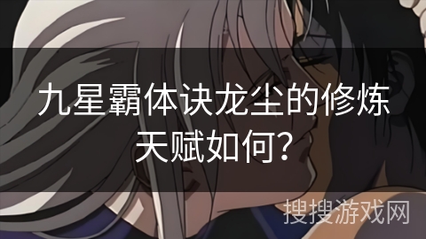 九星霸体诀龙尘的修炼天赋如何? 九星霸体诀龙尘的修炼天赋如何?