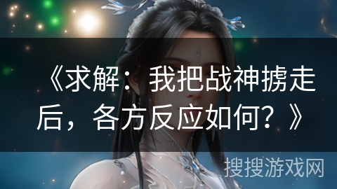《求解:我把战神掳走后,各方反应如何?》 《求解:我把战神掳走后,各方反应如何?》