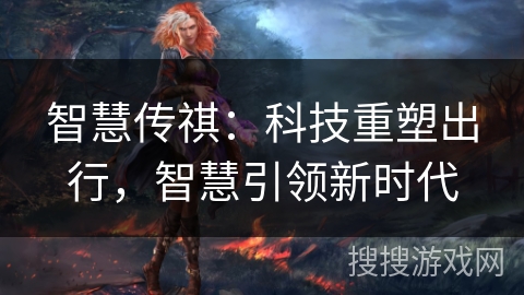 智慧传祺:科技重塑出行,智慧引领新时代 智慧传祺:科技重塑出行,智慧引领新时代