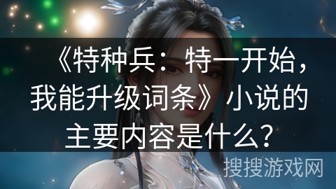 《特种兵:特一开始,我能升级词条》小说的主要内容是什么? 《特种兵:特一开始,我能升级词条》小说的主要内容是什么?