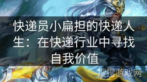 快递员小扁担的快递人生:在快递行业中寻找自我价值 快递员小扁担的快递人生:在快递行业中寻找自我价值