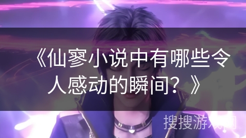《仙寥小说中有哪些令人感动的瞬间？》