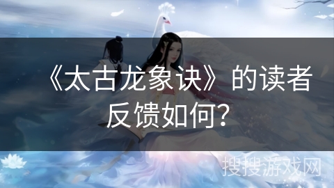 《太古龙象诀》的读者反馈如何？