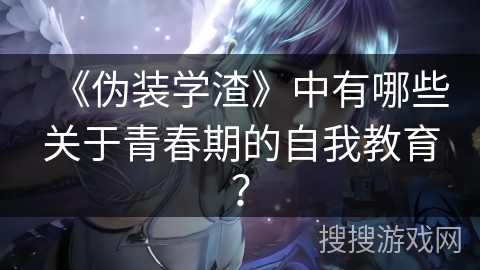 《伪装学渣》中有哪些关于青春期的自我教育? 《伪装学渣》中有哪些关于青春期的自我教育?