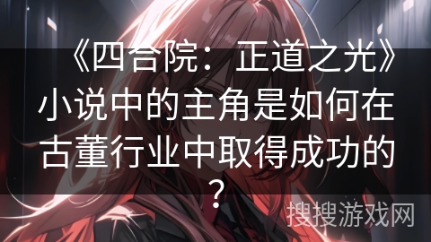 《四合院:正道之光》小说中的主角是如何在古董行业中取得成功的? 《四合院:正道之光》小说中的主角是如何在古董行业中取得成功的?