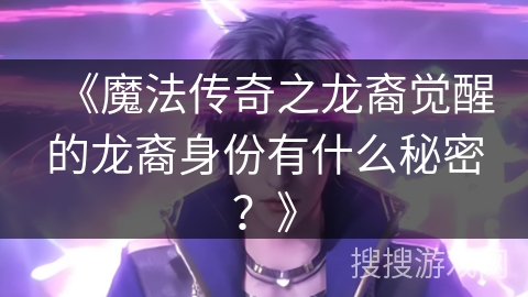《魔法传奇之龙裔觉醒的龙裔身份有什么秘密？》